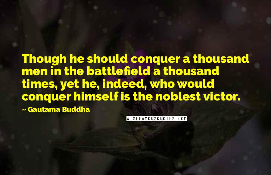 Gautama Buddha Quotes: Though he should conquer a thousand men in the battlefield a thousand times, yet he, indeed, who would conquer himself is the noblest victor.