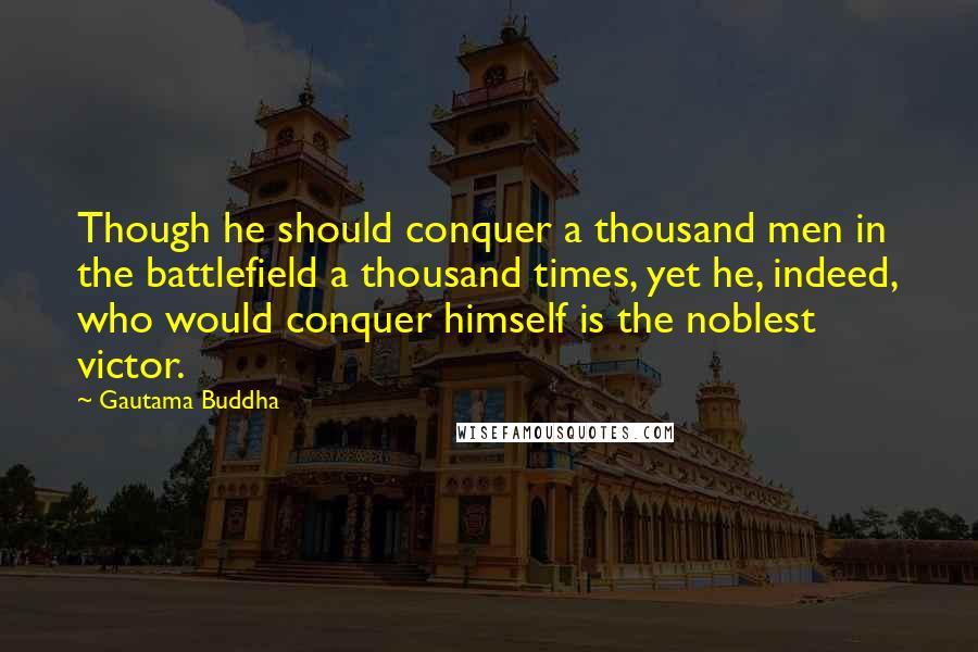 Gautama Buddha Quotes: Though he should conquer a thousand men in the battlefield a thousand times, yet he, indeed, who would conquer himself is the noblest victor.