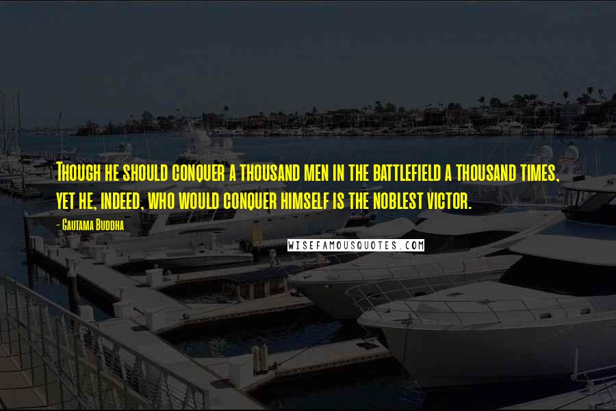 Gautama Buddha Quotes: Though he should conquer a thousand men in the battlefield a thousand times, yet he, indeed, who would conquer himself is the noblest victor.
