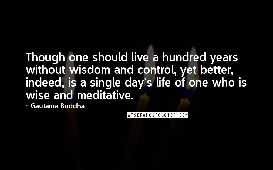 Gautama Buddha Quotes: Though one should live a hundred years without wisdom and control, yet better, indeed, is a single day's life of one who is wise and meditative.