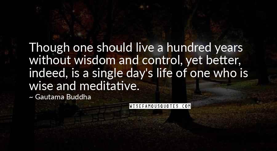 Gautama Buddha Quotes: Though one should live a hundred years without wisdom and control, yet better, indeed, is a single day's life of one who is wise and meditative.