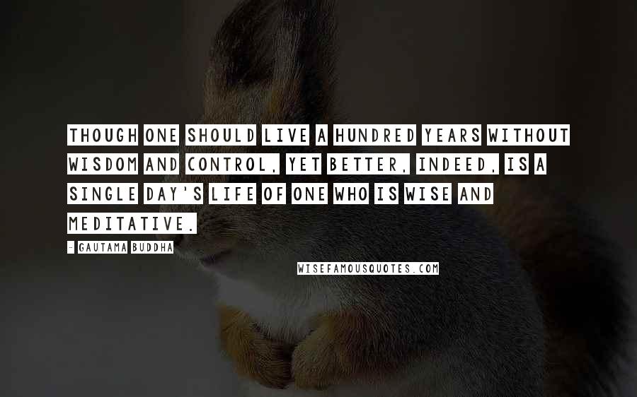 Gautama Buddha Quotes: Though one should live a hundred years without wisdom and control, yet better, indeed, is a single day's life of one who is wise and meditative.