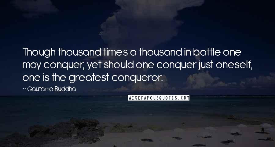 Gautama Buddha Quotes: Though thousand times a thousand in battle one may conquer, yet should one conquer just oneself, one is the greatest conqueror.