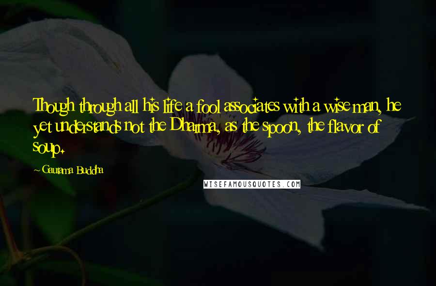 Gautama Buddha Quotes: Though through all his life a fool associates with a wise man, he yet understands not the Dharma, as the spoon, the flavor of soup.