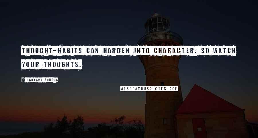 Gautama Buddha Quotes: Thought-habits can harden into character. So watch your thoughts.