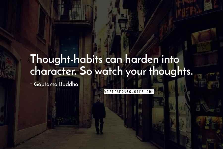 Gautama Buddha Quotes: Thought-habits can harden into character. So watch your thoughts.