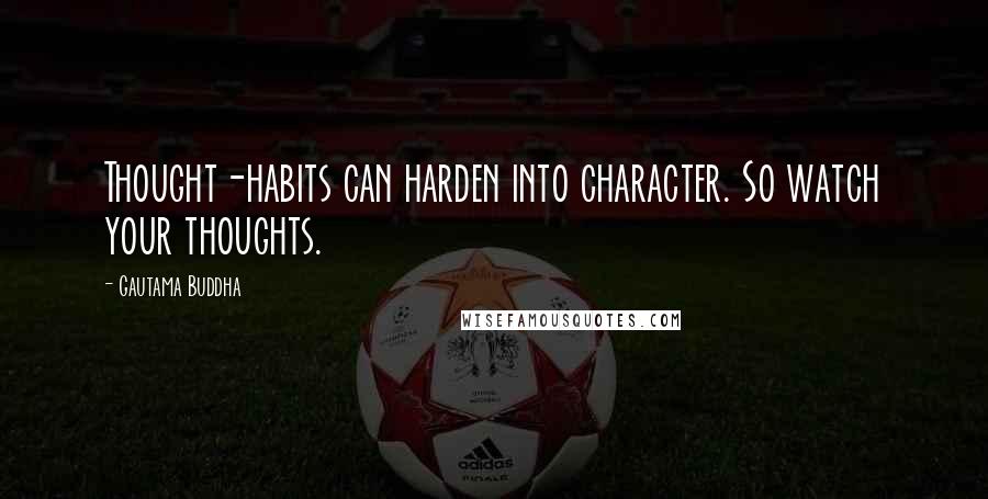 Gautama Buddha Quotes: Thought-habits can harden into character. So watch your thoughts.