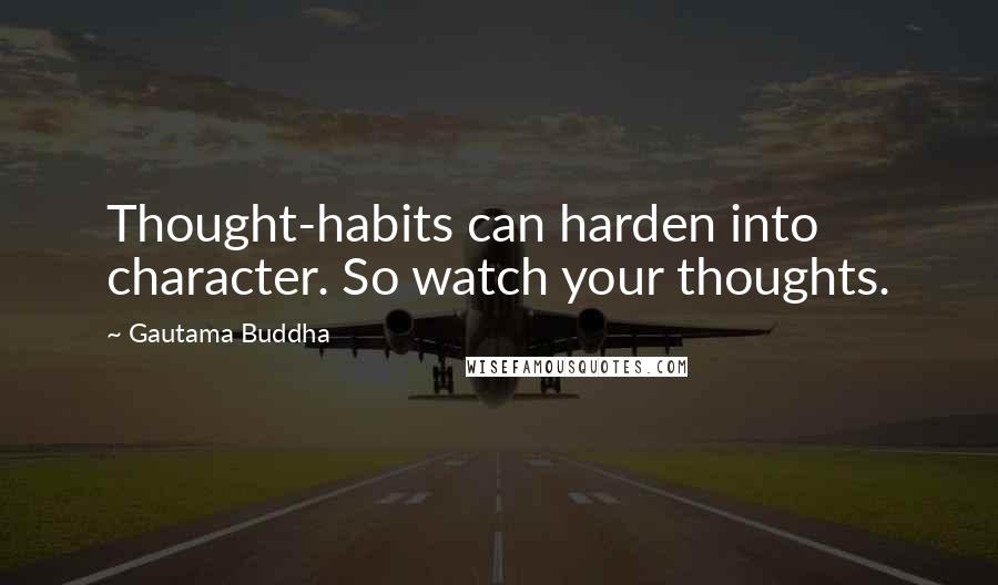 Gautama Buddha Quotes: Thought-habits can harden into character. So watch your thoughts.