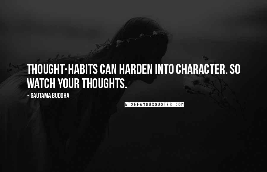 Gautama Buddha Quotes: Thought-habits can harden into character. So watch your thoughts.