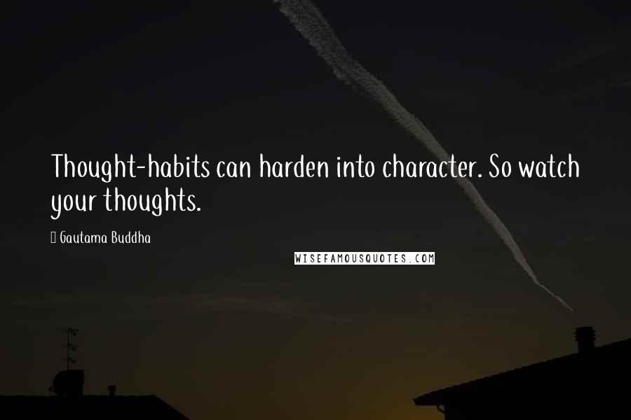 Gautama Buddha Quotes: Thought-habits can harden into character. So watch your thoughts.