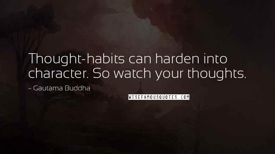 Gautama Buddha Quotes: Thought-habits can harden into character. So watch your thoughts.