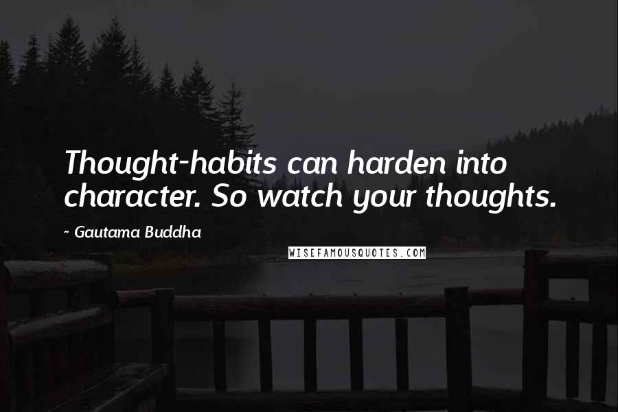 Gautama Buddha Quotes: Thought-habits can harden into character. So watch your thoughts.