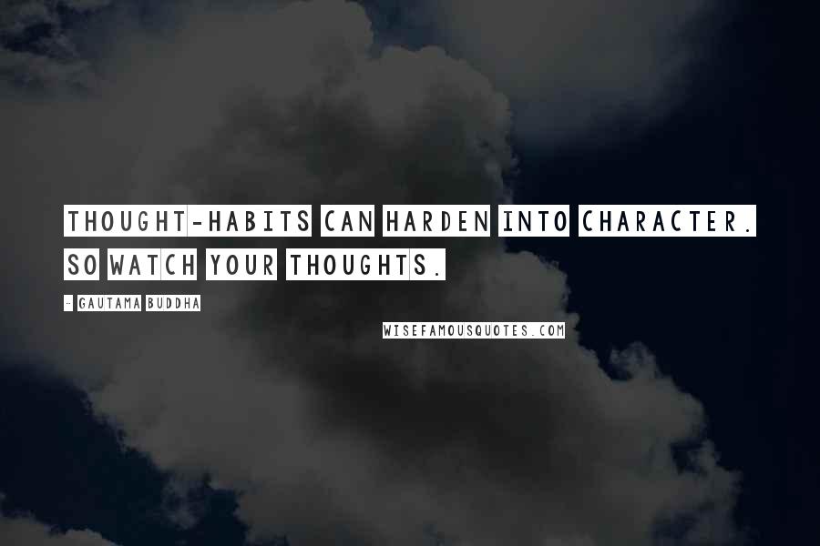 Gautama Buddha Quotes: Thought-habits can harden into character. So watch your thoughts.