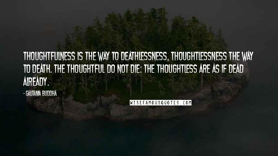 Gautama Buddha Quotes: Thoughtfulness is the way to deathlessness, thoughtlessness the way to death. The thoughtful do not die: the thoughtless are as if dead already.