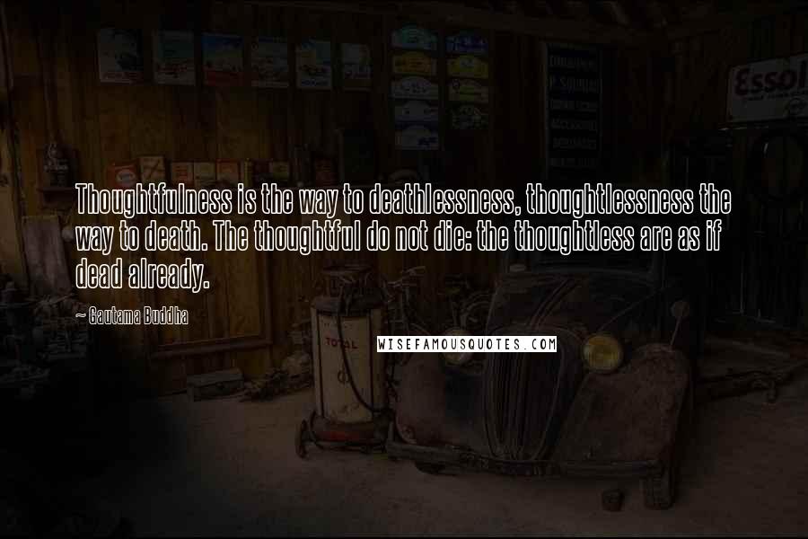 Gautama Buddha Quotes: Thoughtfulness is the way to deathlessness, thoughtlessness the way to death. The thoughtful do not die: the thoughtless are as if dead already.