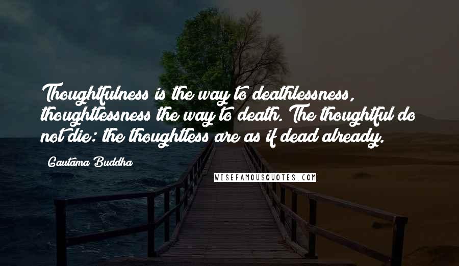 Gautama Buddha Quotes: Thoughtfulness is the way to deathlessness, thoughtlessness the way to death. The thoughtful do not die: the thoughtless are as if dead already.