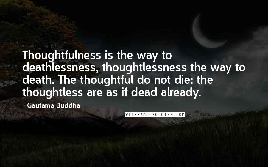 Gautama Buddha Quotes: Thoughtfulness is the way to deathlessness, thoughtlessness the way to death. The thoughtful do not die: the thoughtless are as if dead already.