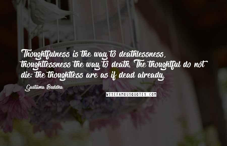 Gautama Buddha Quotes: Thoughtfulness is the way to deathlessness, thoughtlessness the way to death. The thoughtful do not die: the thoughtless are as if dead already.