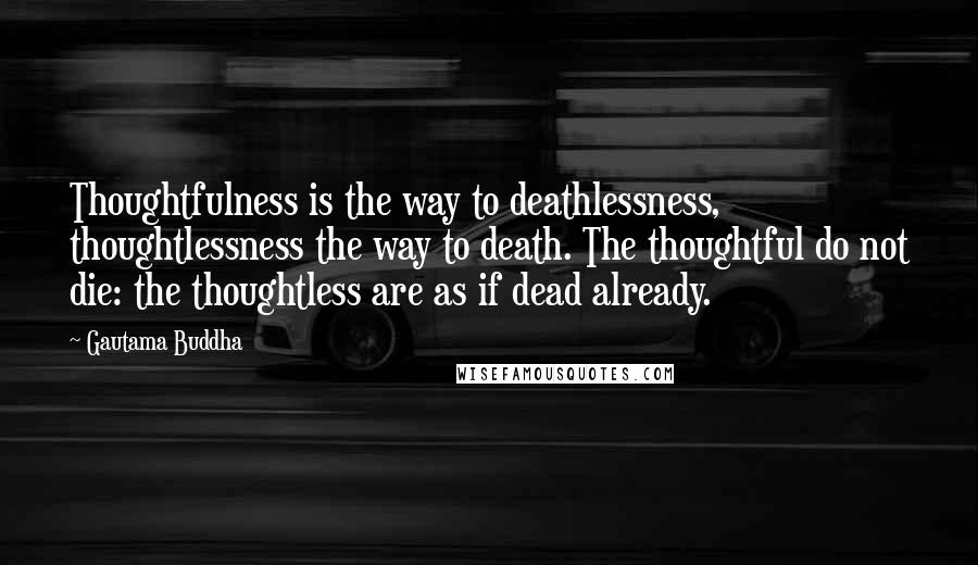 Gautama Buddha Quotes: Thoughtfulness is the way to deathlessness, thoughtlessness the way to death. The thoughtful do not die: the thoughtless are as if dead already.