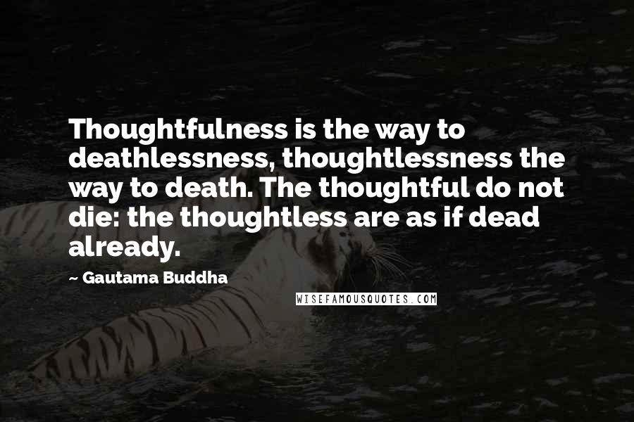 Gautama Buddha Quotes: Thoughtfulness is the way to deathlessness, thoughtlessness the way to death. The thoughtful do not die: the thoughtless are as if dead already.