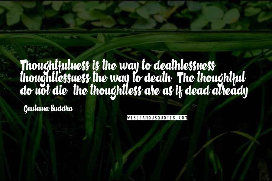 Gautama Buddha Quotes: Thoughtfulness is the way to deathlessness, thoughtlessness the way to death. The thoughtful do not die: the thoughtless are as if dead already.