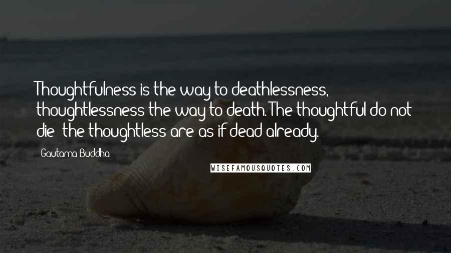 Gautama Buddha Quotes: Thoughtfulness is the way to deathlessness, thoughtlessness the way to death. The thoughtful do not die: the thoughtless are as if dead already.