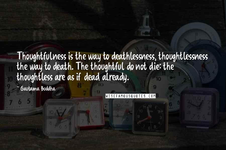 Gautama Buddha Quotes: Thoughtfulness is the way to deathlessness, thoughtlessness the way to death. The thoughtful do not die: the thoughtless are as if dead already.