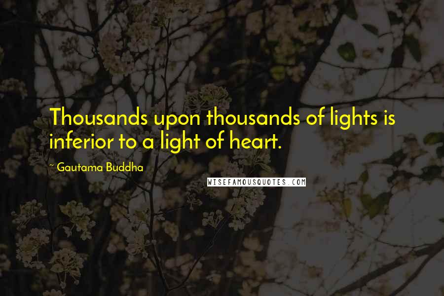Gautama Buddha Quotes: Thousands upon thousands of lights is inferior to a light of heart.