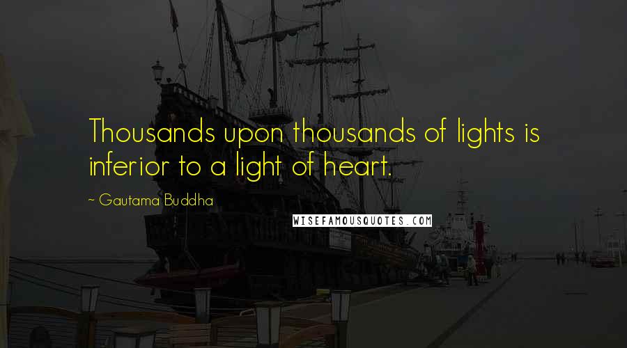 Gautama Buddha Quotes: Thousands upon thousands of lights is inferior to a light of heart.