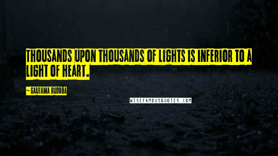 Gautama Buddha Quotes: Thousands upon thousands of lights is inferior to a light of heart.