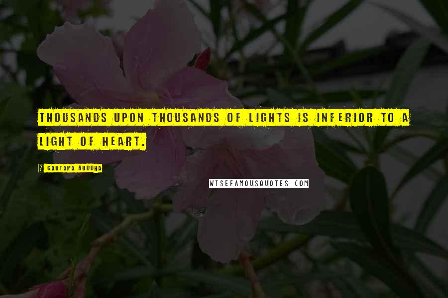 Gautama Buddha Quotes: Thousands upon thousands of lights is inferior to a light of heart.