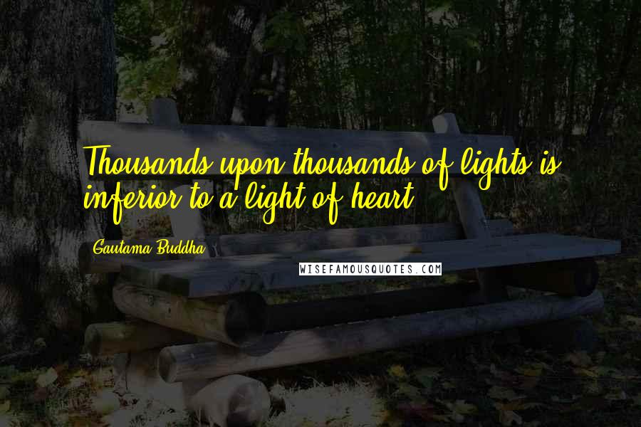 Gautama Buddha Quotes: Thousands upon thousands of lights is inferior to a light of heart.