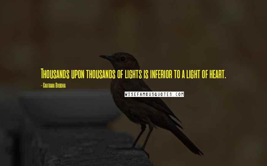 Gautama Buddha Quotes: Thousands upon thousands of lights is inferior to a light of heart.
