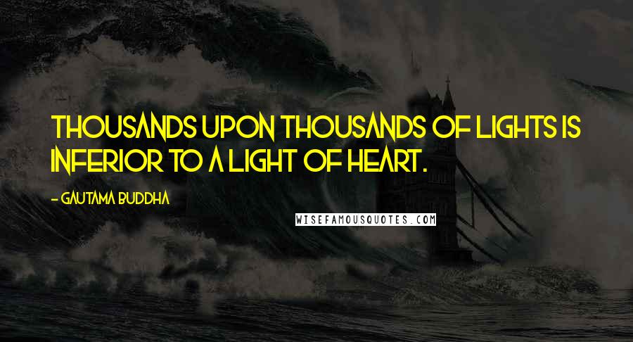 Gautama Buddha Quotes: Thousands upon thousands of lights is inferior to a light of heart.