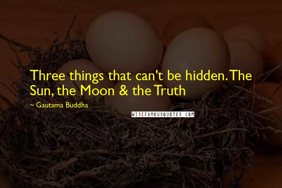 Gautama Buddha Quotes: Three things that can't be hidden. The Sun, the Moon & the Truth