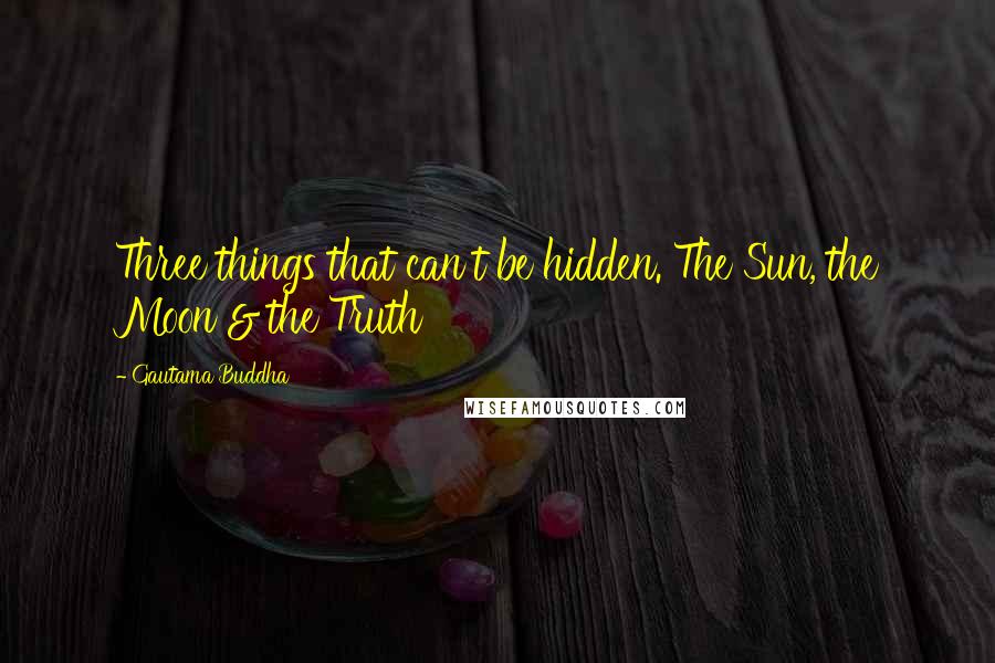 Gautama Buddha Quotes: Three things that can't be hidden. The Sun, the Moon & the Truth