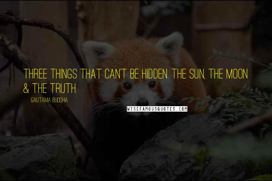 Gautama Buddha Quotes: Three things that can't be hidden. The Sun, the Moon & the Truth