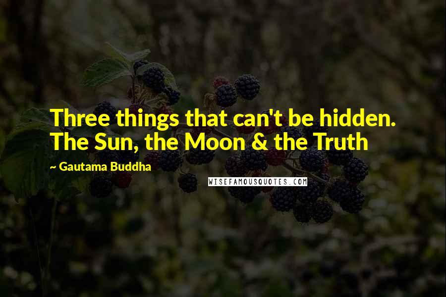 Gautama Buddha Quotes: Three things that can't be hidden. The Sun, the Moon & the Truth