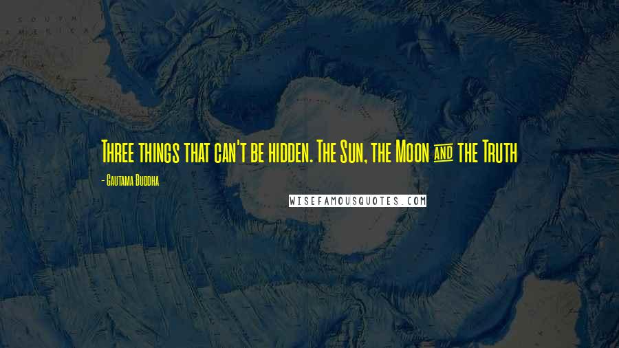 Gautama Buddha Quotes: Three things that can't be hidden. The Sun, the Moon & the Truth