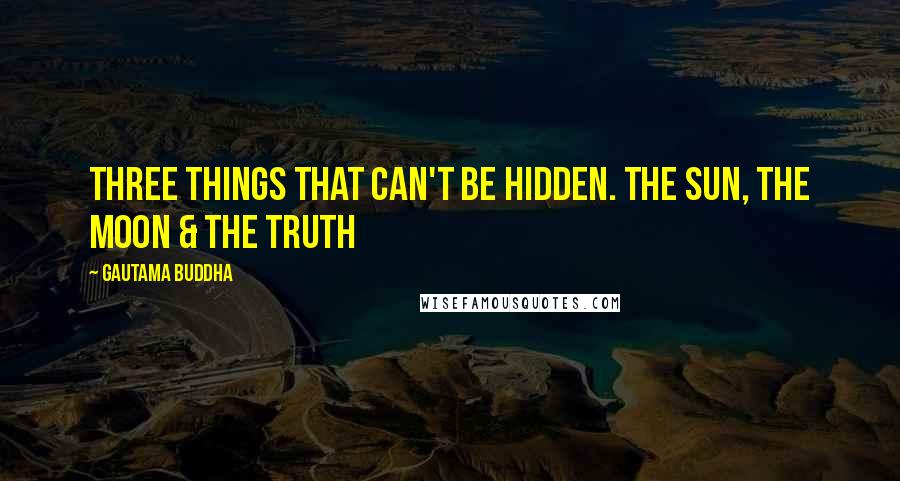 Gautama Buddha Quotes: Three things that can't be hidden. The Sun, the Moon & the Truth