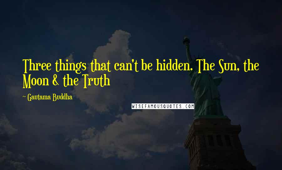 Gautama Buddha Quotes: Three things that can't be hidden. The Sun, the Moon & the Truth