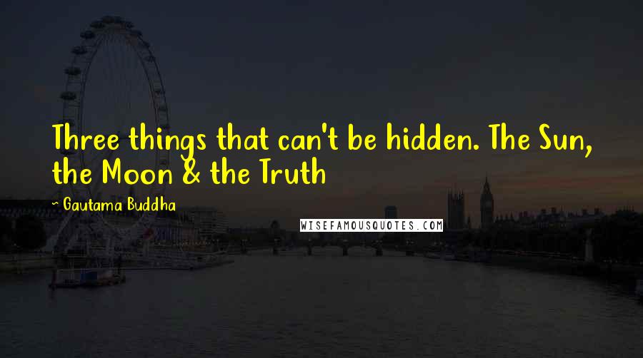 Gautama Buddha Quotes: Three things that can't be hidden. The Sun, the Moon & the Truth