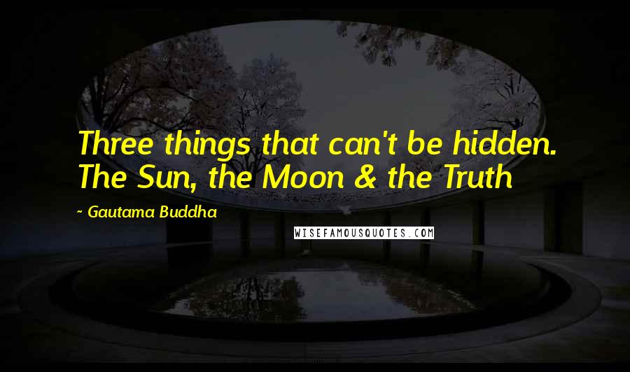 Gautama Buddha Quotes: Three things that can't be hidden. The Sun, the Moon & the Truth