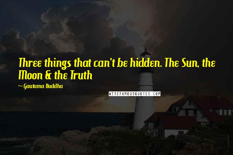 Gautama Buddha Quotes: Three things that can't be hidden. The Sun, the Moon & the Truth