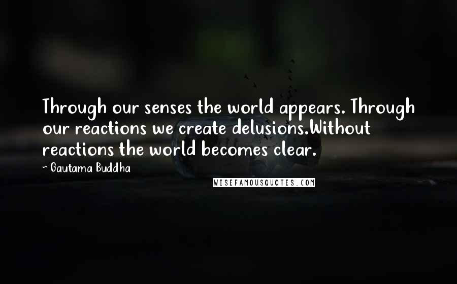 Gautama Buddha Quotes: Through our senses the world appears. Through our reactions we create delusions.Without reactions the world becomes clear.