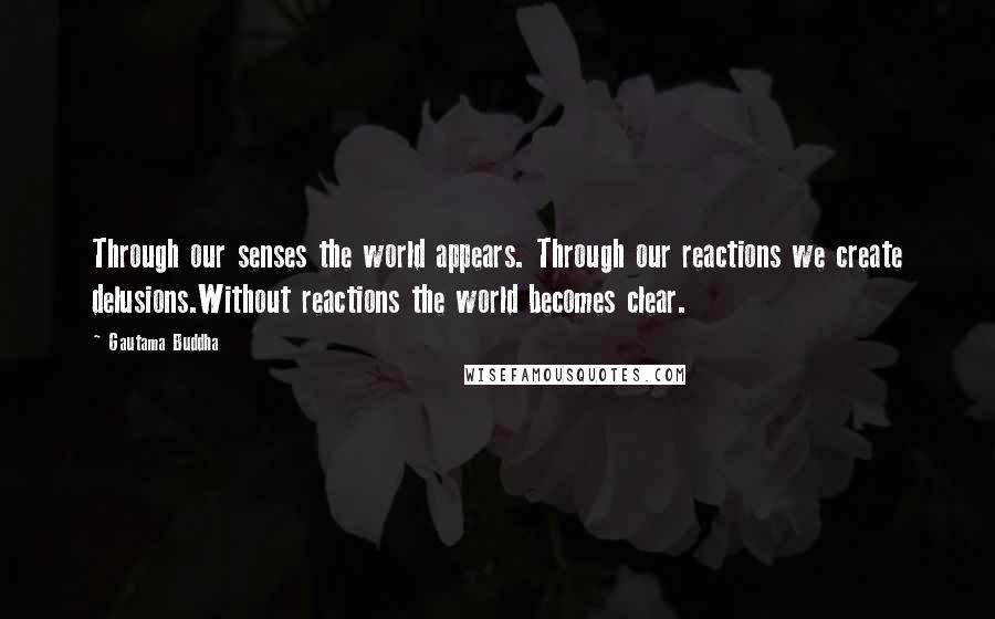 Gautama Buddha Quotes: Through our senses the world appears. Through our reactions we create delusions.Without reactions the world becomes clear.