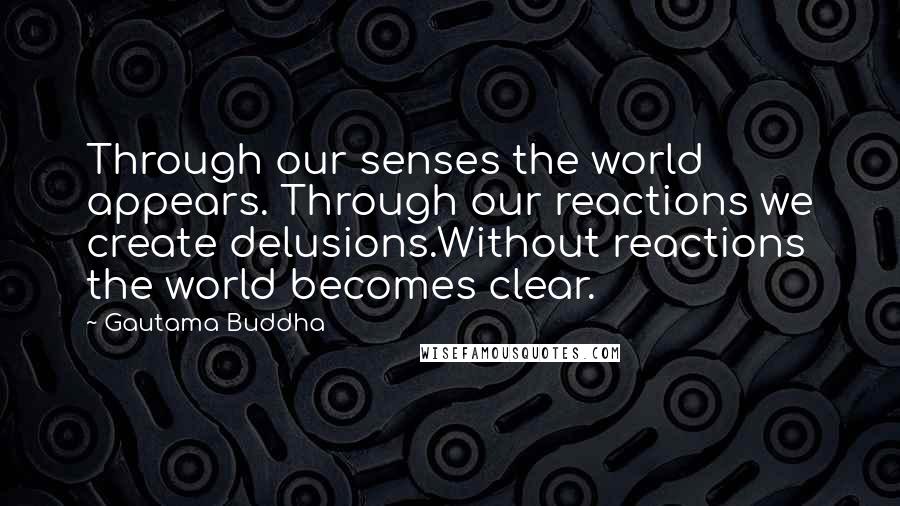 Gautama Buddha Quotes: Through our senses the world appears. Through our reactions we create delusions.Without reactions the world becomes clear.