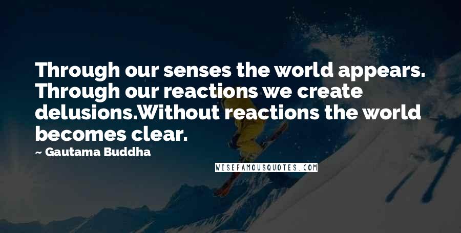 Gautama Buddha Quotes: Through our senses the world appears. Through our reactions we create delusions.Without reactions the world becomes clear.