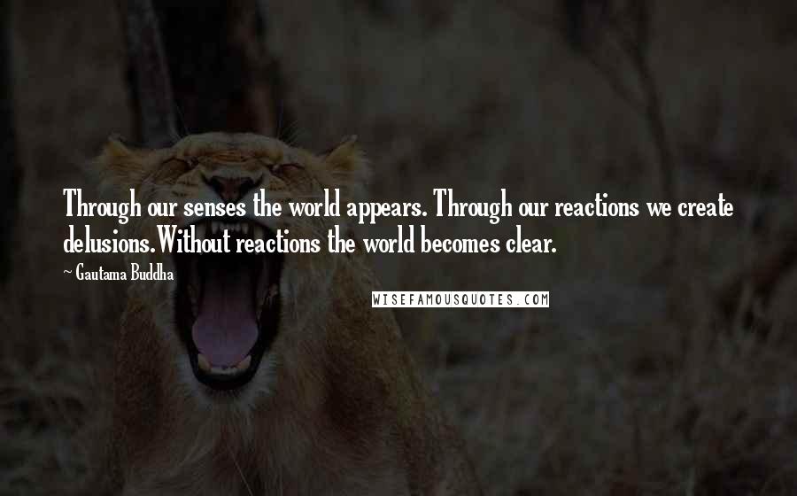 Gautama Buddha Quotes: Through our senses the world appears. Through our reactions we create delusions.Without reactions the world becomes clear.