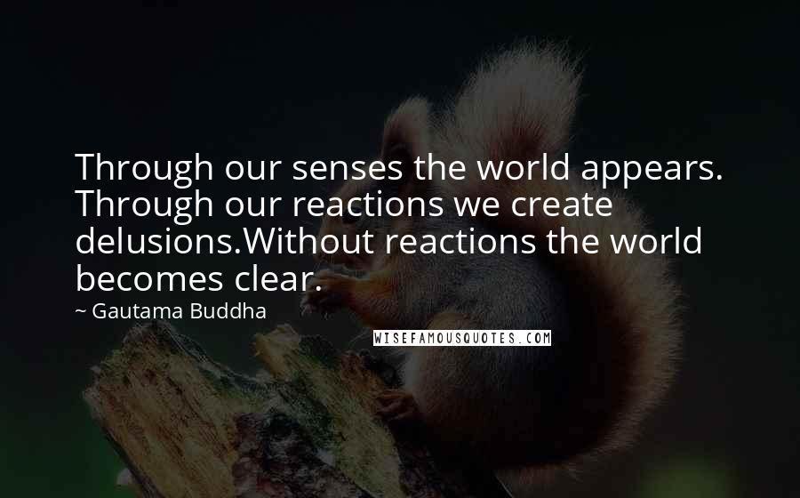 Gautama Buddha Quotes: Through our senses the world appears. Through our reactions we create delusions.Without reactions the world becomes clear.